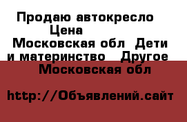 Продаю автокресло › Цена ­ 4 000 - Московская обл. Дети и материнство » Другое   . Московская обл.